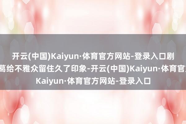 开云(中国)Kaiyun·体育官方网站-登录入口剧中脚色的脸色纠葛给不雅众留住久了印象-开云(中国)Kaiyun·体育官方网站-登录入口