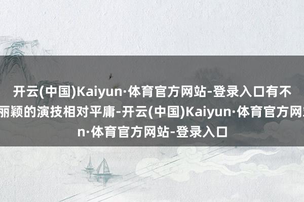 开云(中国)Kaiyun·体育官方网站-登录入口有不雅众认为赵丽颖的演技相对平庸-开云(中国)Kaiyun·体育官方网站-登录入口