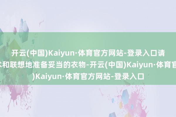 开云(中国)Kaiyun·体育官方网站-登录入口请务必凭证旅行技术和联想地准备妥当的衣物-开云(中国)Kaiyun·体育官方网站-登录入口