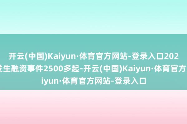 开云(中国)Kaiyun·体育官方网站-登录入口2025年上半年共发生融资事件2500多起-开云(中国)Kaiyun·体育官方网站-登录入口