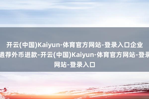 开云(中国)Kaiyun·体育官方网站-登录入口企业为何遴荐外币进款-开云(中国)Kaiyun·体育官方网站-登录入口
