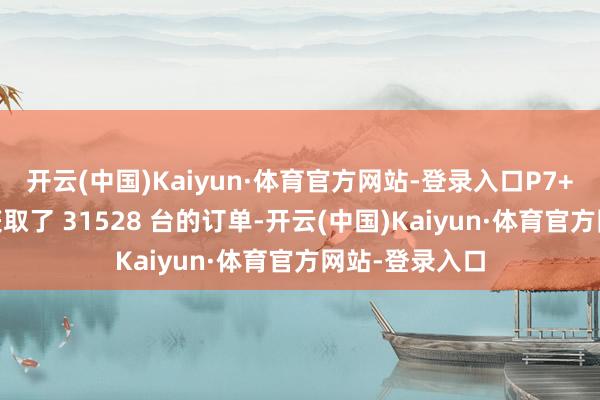 开云(中国)Kaiyun·体育官方网站-登录入口P7+ 上市首日便获取了 31528 台的订单-开云(中国)Kaiyun·体育官方网站-登录入口