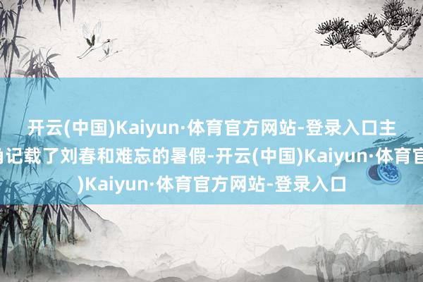 开云(中国)Kaiyun·体育官方网站-登录入口主创团队用平视视角记载了刘春和难忘的暑假-开云(中国)Kaiyun·体育官方网站-登录入口