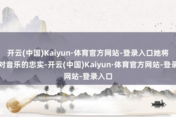 开云(中国)Kaiyun·体育官方网站-登录入口她将带着对音