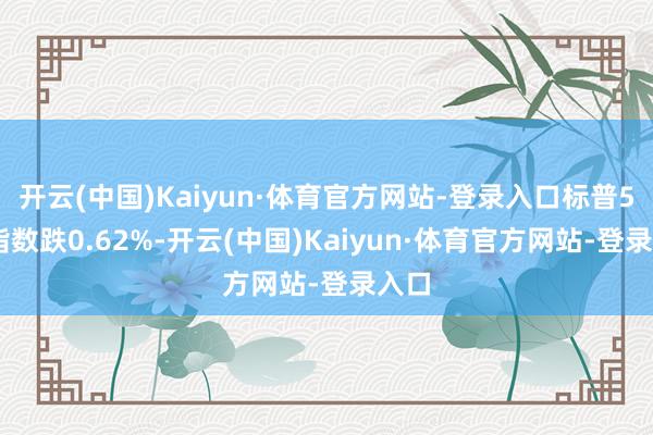 开云(中国)Kaiyun·体育官方网站-登录入口标普500指数跌0.62%-开云(中国)Kaiyun·体育官方网站-登录入口