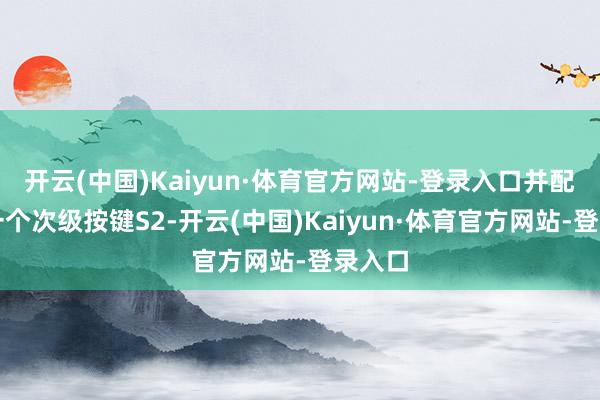 开云(中国)Kaiyun·体育官方网站-登录入口并配备了一个次级按键S2-开云(中国)Kaiyun·体育官方网站-登录入口