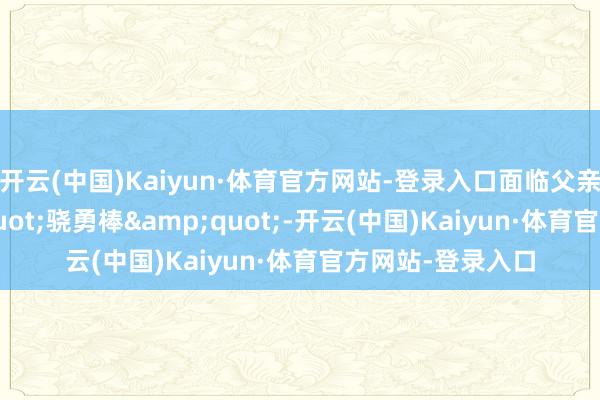 开云(中国)Kaiyun·体育官方网站-登录入口面临父亲递来