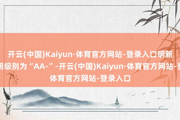 开云(中国)Kaiyun·体育官方网站-登录入口明新转债信用级别为“AA-”-开云(中国)Kaiyun·体育官方网站-登录入口