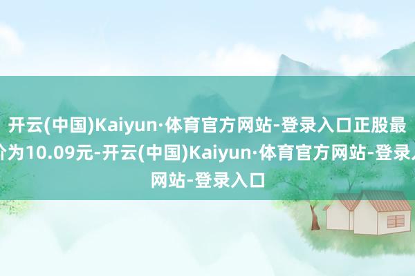 开云(中国)Kaiyun·体育官方网站-登录入口正股最新价为10.09元-开云(中国)Kaiyun·体育官方网站-登录入口