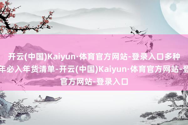 开云(中国)Kaiyun·体育官方网站-登录入口多种口味新年必入年货清单-开云(中国)Kaiyun·体育官方网站-登录入口