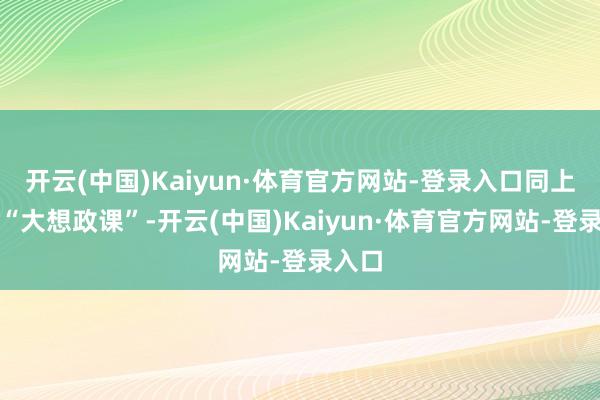开云(中国)Kaiyun·体育官方网站-登录入口同上一场“大想政课”-开云(中国)Kaiyun·体育官方网站-登录入口