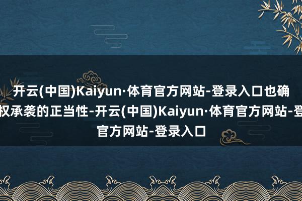 开云(中国)Kaiyun·体育官方网站-登录入口也确保了皇权承袭的正当性-开云(中国)Kaiyun·体育官方网站-登录入口