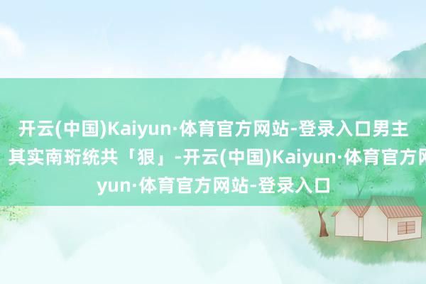 开云(中国)Kaiyun·体育官方网站-登录入口男主光环太强了！ 其实南珩统共「狠」-开云(中国)Kaiyun·体育官方网站-登录入口