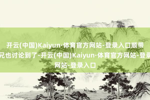 开云(中国)Kaiyun·体育官方网站-登录入口顺带把师兄也讨论到了-开云(中国)Kaiyun·体育官方网站-登录入口