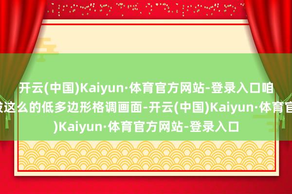 开云(中国)Kaiyun·体育官方网站-登录入口咱们莫得刻意