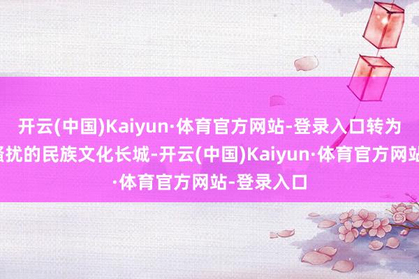 开云(中国)Kaiyun·体育官方网站-登录入口转为对抗外来