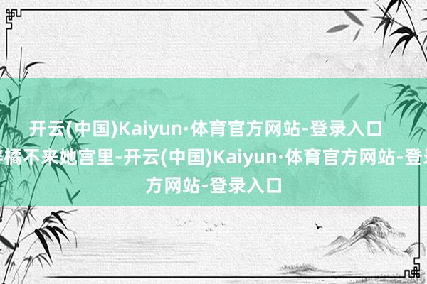 开云(中国)Kaiyun·体育官方网站-登录入口      