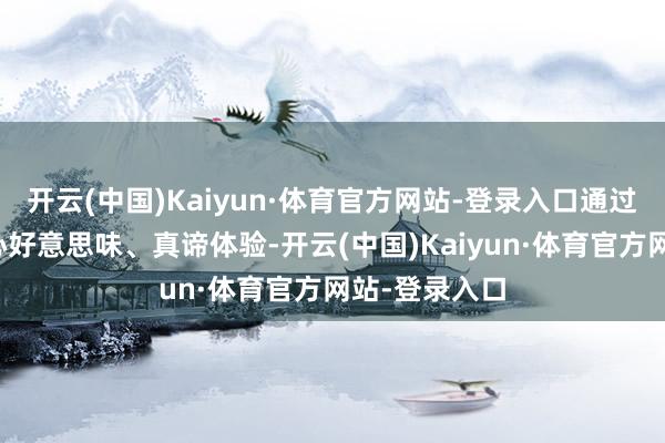 开云(中国)Kaiyun·体育官方网站-登录入口通过一系列的死心好意思味、真谛体验-开云(中国)Kaiyun·体育官方网站-登录入口