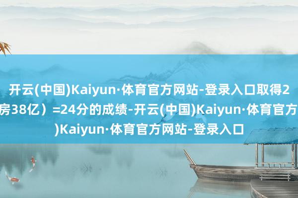 开云(中国)Kaiyun·体育官方网站-登录入口取得2+2+2+18（票房38亿）=24分的成绩-开云(中国)Kaiyun·体育官方网站-登录入口