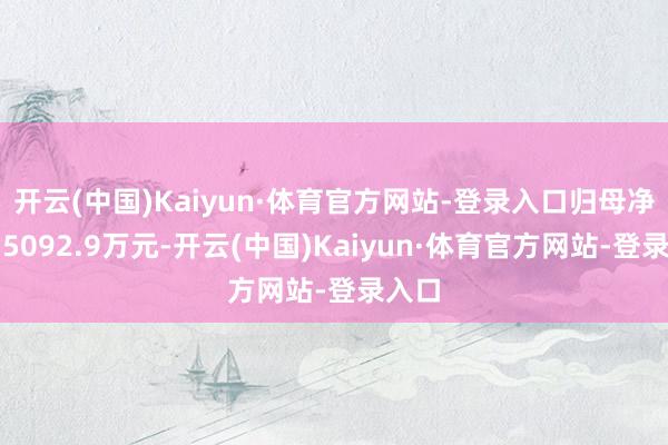 开云(中国)Kaiyun·体育官方网站-登录入口归母净利润5092.9万元-开云(中国)Kaiyun·体育官方网站-登录入口