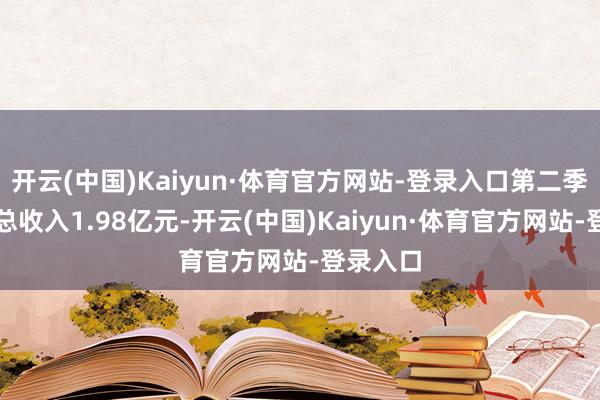 开云(中国)Kaiyun·体育官方网站-登录入口第二季度营业总收入1.98亿元-开云(中国)Kaiyun·体育官方网站-登录入口