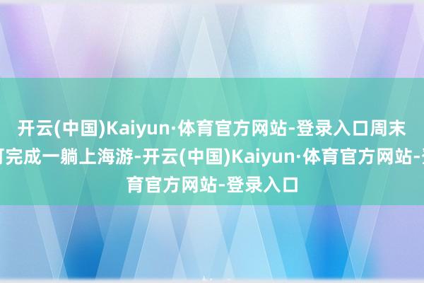 开云(中国)Kaiyun·体育官方网站-登录入口周末两天即可