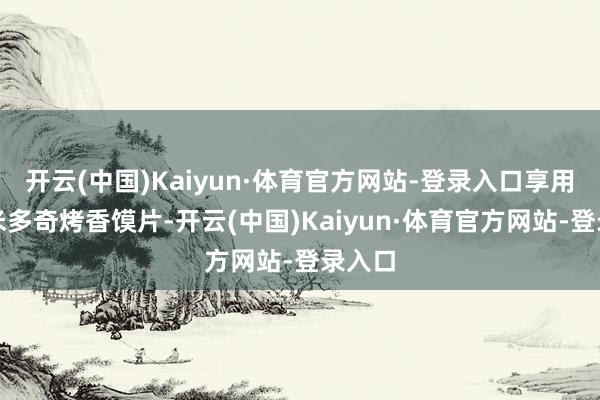 开云(中国)Kaiyun·体育官方网站-登录入口享用一份米多奇烤香馍片-开云(中国)Kaiyun·体育官方网站-登录入口