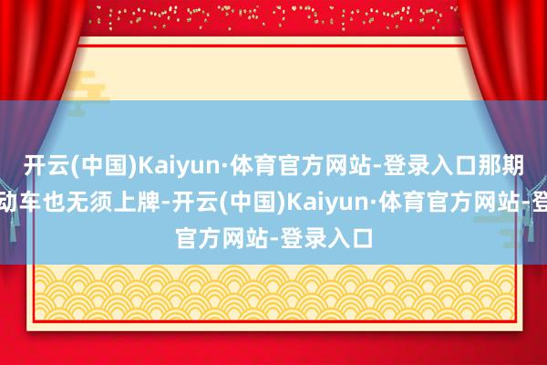 开云(中国)Kaiyun·体育官方网站-登录入口那期间买电动车也无须上牌-开云(中国)Kaiyun·体育官方网站-登录入口