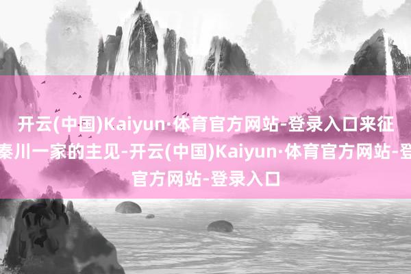 开云(中国)Kaiyun·体育官方网站-登录入口来征询好友秦川一家的主见-开云(中国)Kaiyun·体育官方网站-登录入口