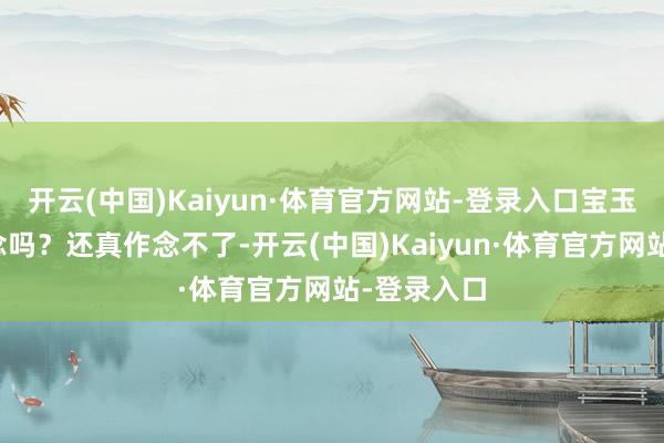 开云(中国)Kaiyun·体育官方网站-登录入口宝玉就不成作念吗？还真作念不了-开云(中国)Kaiyun·体育官方网站-登录入口