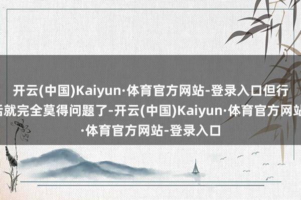 开云(中国)Kaiyun·体育官方网站-登录入口但行为田主的话就完全莫得问题了-开云(中国)Kaiyun·体育官方网站-登录入口