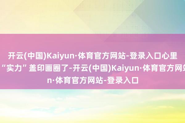 开云(中国)Kaiyun·体育官方网站-登录入口心里其实早就