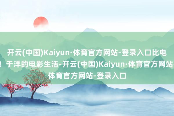 开云(中国)Kaiyun·体育官方网站-登录入口比电影还电影