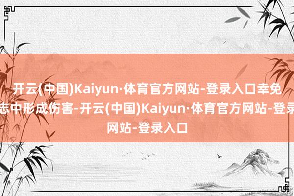 开云(中国)Kaiyun·体育官方网站-登录入口幸免意外志中