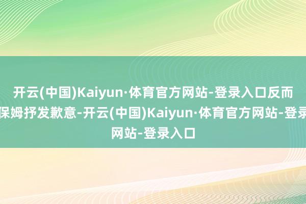 开云(中国)Kaiyun·体育官方网站-登录入口反而先向保姆