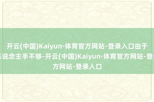 开云(中国)Kaiyun·体育官方网站-登录入口由于咫尺东说