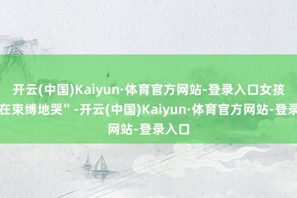 开云(中国)Kaiyun·体育官方网站-登录入口女孩一直在束缚地哭”-开云(中国)Kaiyun·体育官方网站-登录入口