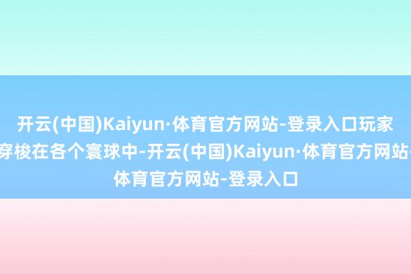 开云(中国)Kaiyun·体育官方网站-登录入口玩家不错解放