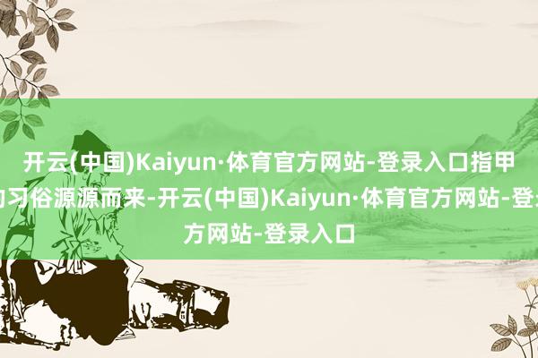 开云(中国)Kaiyun·体育官方网站-登录入口指甲讳饰的习俗源源而来-开云(中国)Kaiyun·体育官方网站-登录入口