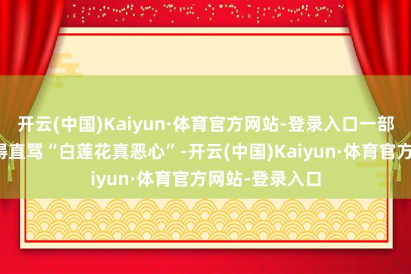 开云(中国)Kaiyun·体育官方网站-登录入口一部分东说念主气得直骂“白莲花真恶心”-开云(中国)Kaiyun·体育官方网站-登录入口