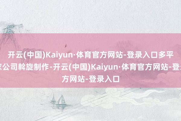 开云(中国)Kaiyun·体育官方网站-登录入口多平台多家公