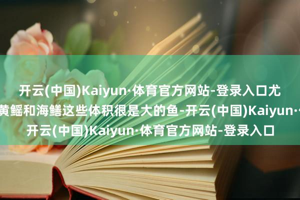 开云(中国)Kaiyun·体育官方网站-登录入口尤其是像大白鲨、旗鱼、黄鳐和海鳝这些体积很是大的鱼-开云(中国)Kaiyun·体育官方网站-登录入口