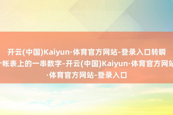 开云(中国)Kaiyun·体育官方网站-登录入口转瞬沦为财富计帐表上的一串数字-开云(中国)Kaiyun·体育官方网站-登录入口