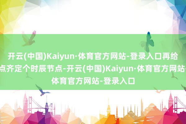 开云(中国)Kaiyun·体育官方网站-登录入口再给每个小观点齐定个时辰节点-开云(中国)Kaiyun·体育官方网站-登录入口