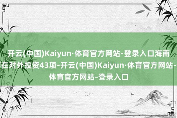 开云(中国)Kaiyun·体育官方网站-登录入口海南华铁共存在对外投资43项-开云(中国)Kaiyun·体育官方网站-登录入口