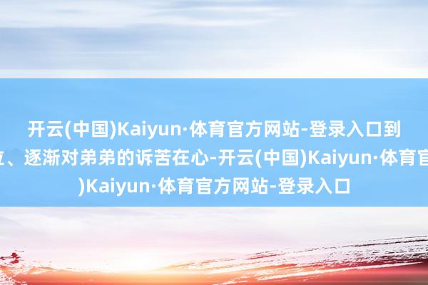 开云(中国)Kaiyun·体育官方网站-登录入口到自后因为激情错位、逐渐对弟弟的诉苦在心-开云(中国)Kaiyun·体育官方网站-登录入口