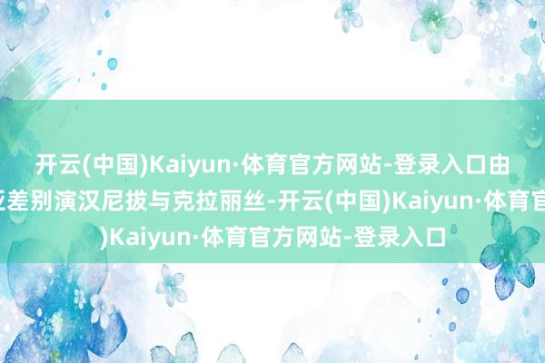 开云(中国)Kaiyun·体育官方网站-登录入口由米科尔森和赞达亚差别演汉尼拔与克拉丽丝-开云(中国)Kaiyun·体育官方网站-登录入口