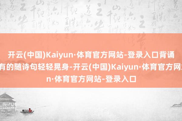 开云(中国)Kaiyun·体育官方网站-登录入口背诵字句了了；有的随诗句轻轻晃身-开云(中国)Kaiyun·体育官方网站-登录入口