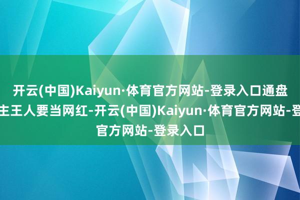 开云(中国)Kaiyun·体育官方网站-登录入口通盘车企雇主王人要当网红-开云(中国)Kaiyun·体育官方网站-登录入口