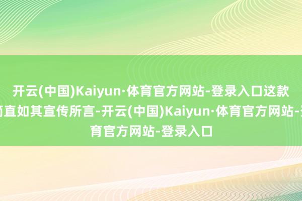 开云(中国)Kaiyun·体育官方网站-登录入口这款车是否简直如其宣传所言-开云(中国)Kaiyun·体育官方网站-登录入口